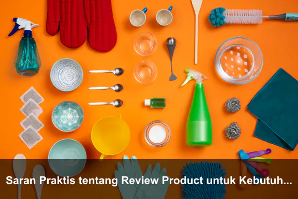 Saran Praktis tentang Review Product untuk Kebutuhan Harian