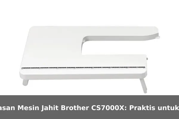 Ulasan Mesin Jahit Brother CS7000X: Praktis untuk Pemula hingga Mahir