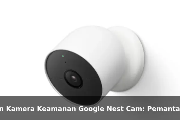 Ulasan Kamera Keamanan Google Nest Cam: Pemantauan Rumah dengan Notifikasi Cerdas