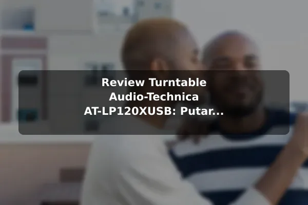 Review Turntable Audio-Technica AT-LP120XUSB: Putar Vinyl dengan Output Digital